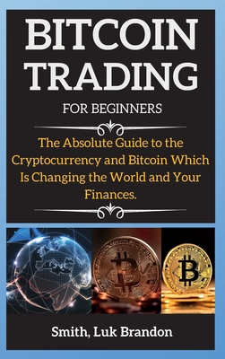 Bitcoin Trading Strategies: The Absolute Guide to the Cryptocurrency and Bitcoin Which Is Changing the World and Your Finances. - Smith, Luk Brandon