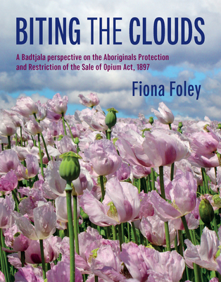 Biting the Clouds: A Badtjala perspective on The Aboriginals Protection and Restriction of the Sale of Opium Act, 1897 - Foley, Fiona