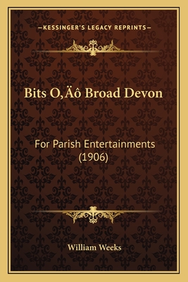 Bits O' Broad Devon: For Parish Entertainments (1906) - Weeks, William