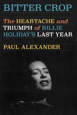 Bitter Crop: The Heartache and Triumph of Billie Holiday's Last Year - Alexander, Paul