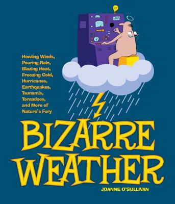 Bizarre Weather: Howling Winds, Pouring Rain, Blazing Heat, Freezing Cold, Hurricanes, Earthquakes, Tsunamis, Tornadoes, and More of Nature's Fury - O'Sullivan, Joanne