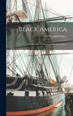 Black America: a Study of the Ex-slave and His Late Master - Clowes, W Laird (William Laird) Sir (Creator)