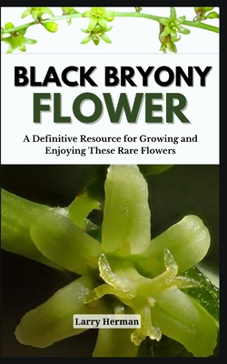 Black Bryony Flower: A Definitive Resource for Growing and Enjoying These Rare Flowers - Herman, Larry
