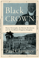 Black Crown: Henry Christophe, the Haitian Revolution and the Caribbean's Forgotten Kingdom