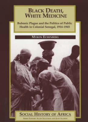 Black Death, White Medicine: Bubonic Plague and the Politics of Public Health in Colonial Senegal, 1914-1945 - Echenberg, Myron