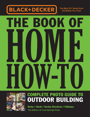 Black & Decker The Book of Home How-To Complete Photo Guide to Outdoor Building: Decks * Sheds * Garden Structures * Pathways - Editors of Cool Springs Press