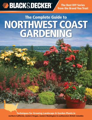 Black & Decker the Complete Guide to Northwest Coast Gardening: Techniques for Growing Landscape & Garden Plants in Northern California, Western Oregon, Western Washington & Southwestern British Columbia - Steiner, Lynn M