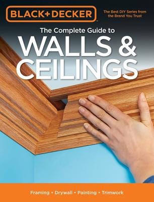 Black & Decker The Complete Guide to Walls & Ceilings: Framing - Drywall - Painting - Trimwork - Editors of Cool Springs Press
