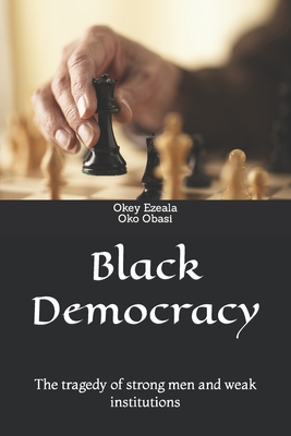 Black Democracy: The tragedy of Strong men and weak institutions. - Obasi, Oko, and Ezeala, Okey