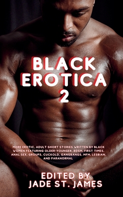 Black Erotica 2: More Erotic, Adult Short Stories Written by Black Women featuring Older-Younger, BDSM, First Times, Anal Sex, Groups, Cuckold, Gangbangs, MFM, Lesbian, and Paranormal - St James, Jade (Editor)