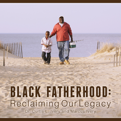 Black Fatherhood: Reclaiming Our Legacy - Ivery, Curtis L, and Ivery, Marcus