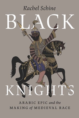 Black Knights: Arabic Epic and the Making of Medieval Race - Schine, Rachel, Professor