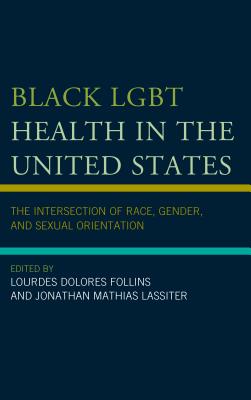 Black LGBT Health in the United States: The Intersection of Race, Gender, and Sexual Orientation - Follins, Lourdes Dolores (Contributions by), and Lassiter, Jonathan Mathias (Contributions by), and Abreu, Roberto L...