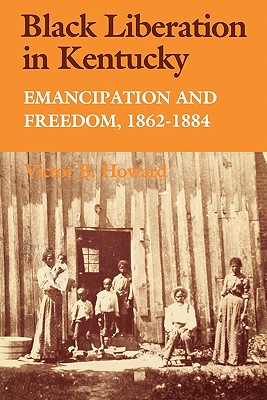 Black Liberation in Kentucky: Emancipation and Freedom, 1862-1884 - Howard, Victor B