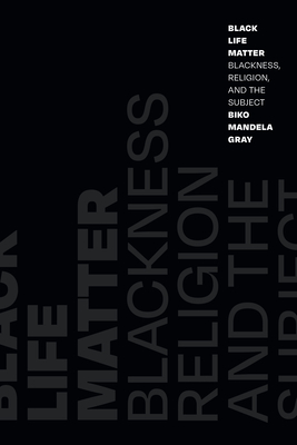 Black Life Matter: Blackness, Religion, and the Subject - Gray, Biko Mandela