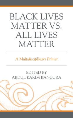 Black Lives Matter vs. All Lives Matter: A Multidisciplinary Primer - Bangura, Abdul Karim (Editor), and Achieng' Magonya, Lilian (Contributions by), and Balogun, Cecy Edijala (Contributions by)