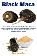 Black Maca: Users Guide Against Erectile Dysfunction, Cancer, Virility, Depression. (Benefits, Approaches to Consume Black Maca, Side Effects, Pros of Black Maca) (sex drive and women dillodo)
