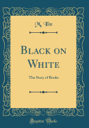 Black on White: The Story of Books (Classic Reprint)