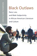 Black Outlaws: Race, Law, and Male Subjectivity in African American Literature and Culture