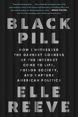 Black Pill: How I Witnessed the Darkest Corners of the Internet Come to Life, Poison Society, and Capture American Politics - Reeve, Elle