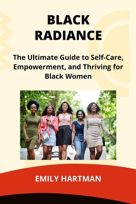 Black Radiance: The Ultimate Guide to Self-Care, Empowerment, and Thriving for Black Women - Hartman, Emily