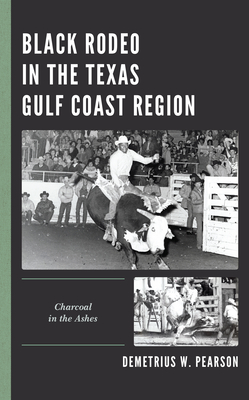 Black Rodeo in the Texas Gulf Coast Region: Charcoal in the Ashes - Pearson, Demetrius W