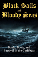 Black Sails & Bloody Seas: Battles, Booty, and Betrayal in the Caribbean
