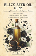Black Seed Oil Guide: Harnessing Nature's Secret for Optimal Wellness: Unlock the Power of Black Seed Oil for Health, Beauty, and Culinary Delights