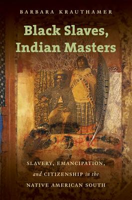 Black Slaves, Indian Masters: Slavery, Emancipation, and Citizenship in the Native American South - Krauthamer, Barbara