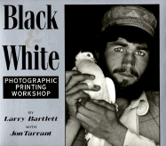 Black & White: Photographic Printing Workshop - Bartlett, Larry (Photographer), and Tarrant, Jon