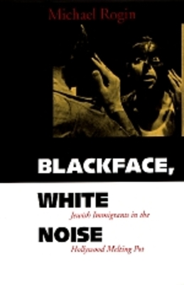 Blackface, White Noise: Jewish Immigrants in the Hollywood Melting Pot - Rogin, Michael, Professor