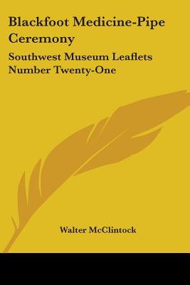 Blackfoot Medicine-Pipe Ceremony: Southwest Museum Leaflets Number Twenty-One - McClintock, Walter