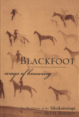 Blackfoot Ways of Knowing: The Worldview of the Siksikaitsitapi - Bastien, Betty, and Kremer, Jurgen W (Editor), and Mistaken Chief, Duane