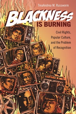 Blackness Is Burning: Civil Rights, Popular Culture, and the Problem of Recognition - Russworm, Treaandrea M