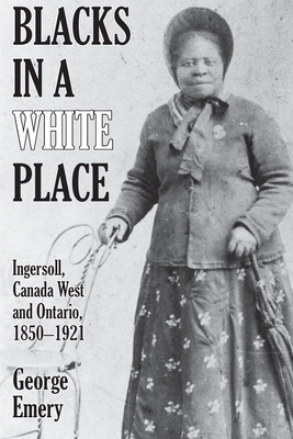 Blacks in a White Place: Ingersoll, Canada West and Ontario, 1850-1921 - Emery, George