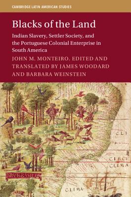 Blacks of the Land: Indian Slavery, Settler Society, and the Portuguese Colonial Enterprise in South America - Woodard, James (Edited and translated by), and Weinstein, Barbara (Edited and translated by), and Monteiro, John M.