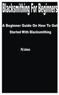 Blacksmithing for Beginners: A Beginner Guide on How to get Started with Blacksmithing