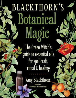 Blackthorn's Botanical Magic: The Green Witch's Guide to Essential Oils for Spellcraft, Ritual & Healing - Blackthorn, Amy
