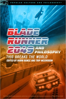 Blade Runner 2049 and Philosophy: This Breaks the World - Bunce, Robin (Editor), and McCrossin, Trip (Editor)