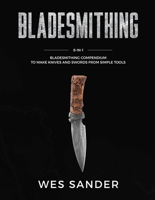 Bladesmithing: 8-in-1 Bladesmithing Compendium to Make Knives and Swords From Simple Tools - Sander, Wes