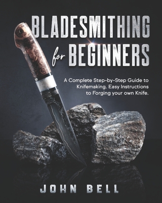Bladesmithing for Beginners: A Complete Step-by-Step Guide to Knifemaking. Easy Instructions to Forging your own Knife - Bell, John