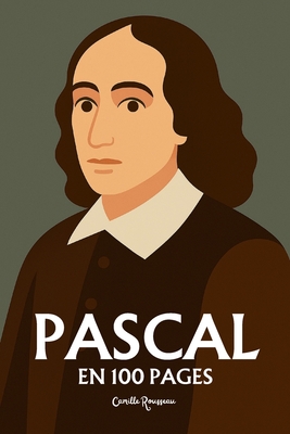 Blaise Pascal: l'essentiel de sa pense en 100 pages: Explorez la dualit du coeur et de la raison, la critique du rationalisme, la pense religieuse et le pari, la condition humaine - Rousseau, Camille