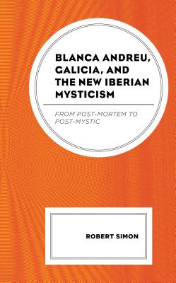 Blanca Andreu, Galicia, and the New Iberian Mysticism: From Post-Mortem to Post-Mystic - Simon, Robert