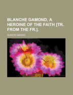 Blanche Gamond, a Heroine of the Faith Tr. from the Fr.