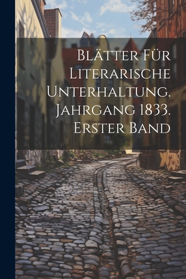 Blatter Fur Literarische Unterhaltung. Jahrgang 1833. Erster Band - Anonymous