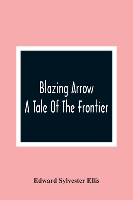 Blazing Arrow: A Tale Of The Frontier - Sylvester Ellis, Edward