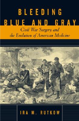 Bleeding Blue and Gray: Civil War Surgery and the Evolution of American Medicine - Rutkow, Ira M