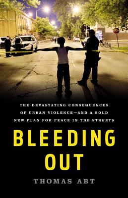 Bleeding Out: The Devastating Consequences of Urban Violence--And a Bold New Plan for Peace in the Streets - Abt, Thomas