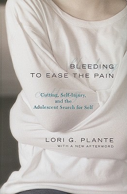 Bleeding to Ease the Pain: Cutting, Self-Injury, and the Adolescent Search for Self - Plante, Lori G