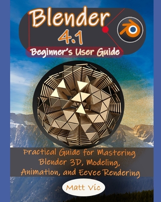 Blender 4.1 Beginner's User Guide: Practical Guide for Mastering Blender 3D, Modeling, Animation, and Eevee Rendering - Vic, Matt